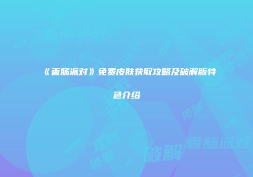 《香肠派对》免费皮肤获取攻略及破解版特色介绍