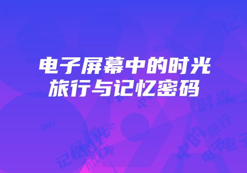 电子屏幕中的时光旅行与记忆密码