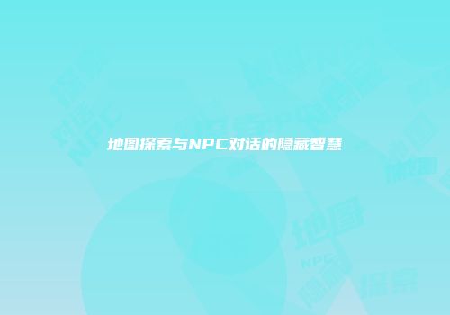 地图探索与NPC对话的隐藏智慧