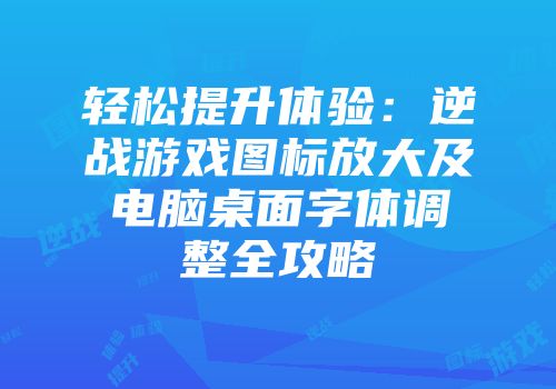 轻松提升体验：逆战游戏图标放大及电脑桌面字体调整全攻略