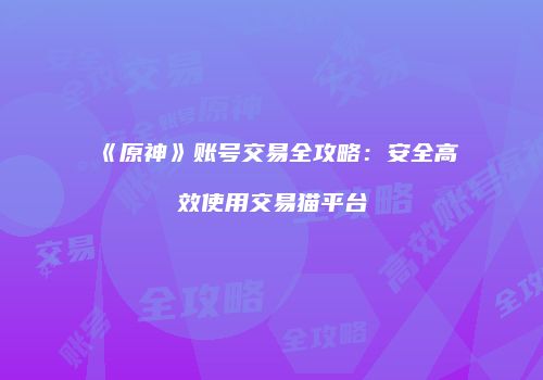 《原神》账号交易全攻略:安全高效使用交易猫平台