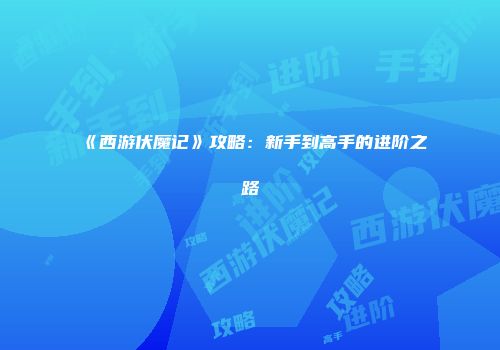 《西游伏魔记》攻略：新手到高手的进阶之路