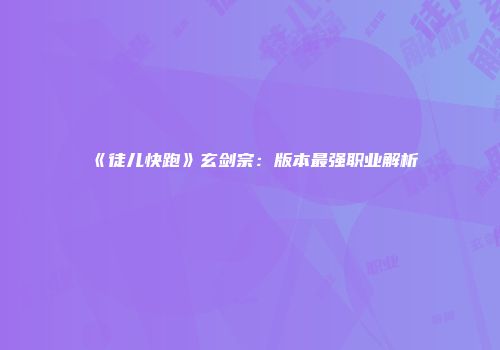 《徒儿快跑》玄剑宗:版本最强职业解析