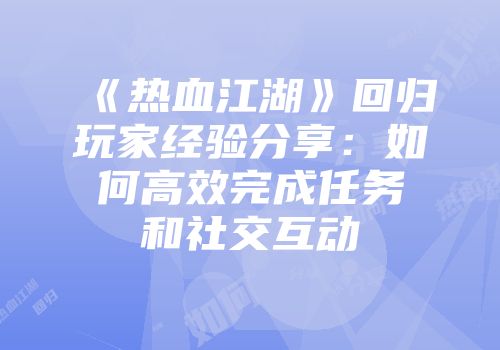 《热血江湖》回归玩家经验分享：如何高效完成任务和社交互动