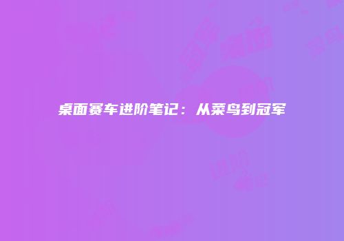 桌面赛车进阶笔记:从菜鸟到冠军