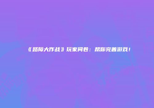 《路障大作战》玩家问卷：帮你完善游戏！