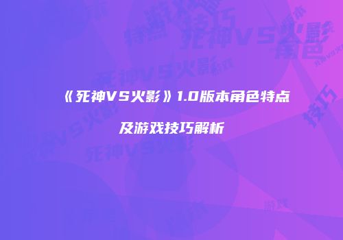 《死神VS火影》1.0版本角色特点及游戏技巧解析