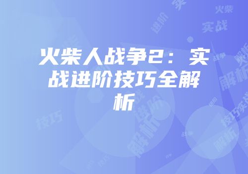 火柴人战争2：实战进阶技巧全解析