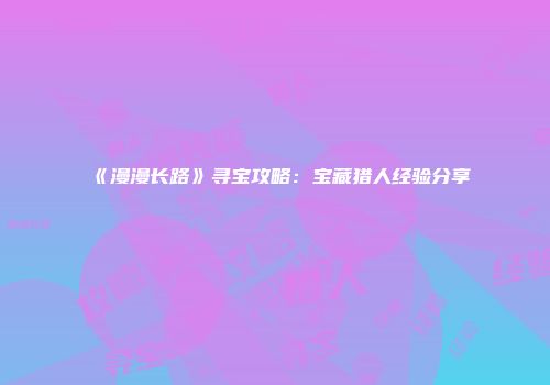 《漫漫长路》寻宝攻略：宝藏猎人经验分享