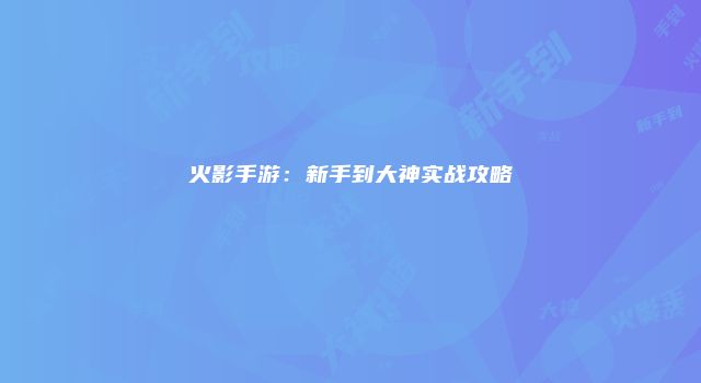 火影手游：新手到大神实战攻略