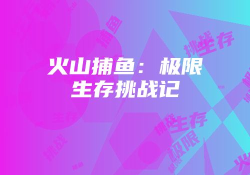 火山捕鱼：极限生存挑战记