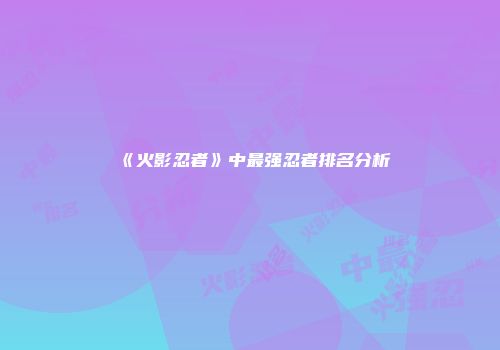 《火影忍者》中最强忍者排名分析