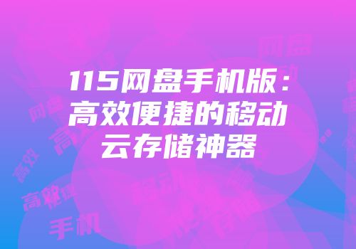 115网盘手机版：高效便捷的移动云存储神器