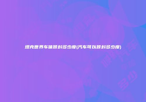 坦克世界车体倾斜多少度(汽车可以倾斜多少度)