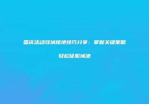 国庆活动攻城掠地技巧分享:掌握关键策略轻松征服城池