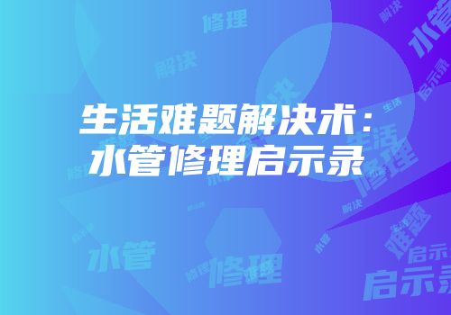 生活难题解决术：水管修理启示录