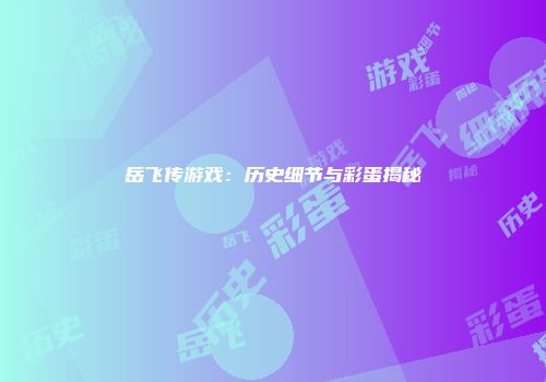 岳飞传游戏：历史细节与彩蛋揭秘