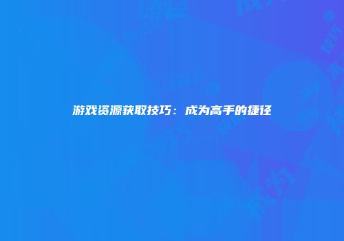 游戏资源获取技巧:成为高手的捷径
