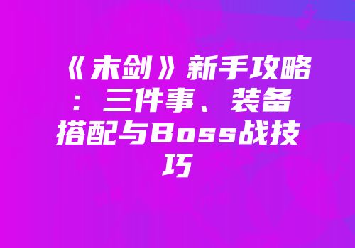 《末剑》新手攻略：三件事、装备搭配与Boss战技巧