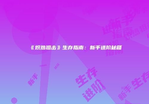 《炽热狙击》生存指南:新手进阶秘籍