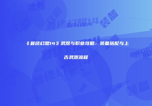 《最终幻想14》武器与职业攻略：装备搭配与上古武器流程