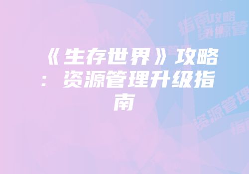 《生存世界》攻略：资源管理升级指南