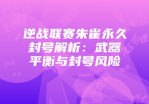 逆战联赛朱雀永久封号解析：武器平衡与封号风险