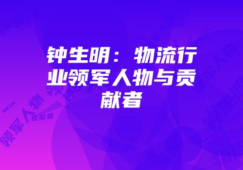 钟生明：物流行业领军人物与贡献者