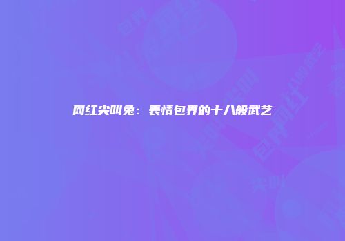 网红尖叫兔：表情包界的十八般武艺