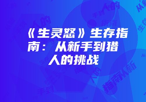 《生灵怒》生存指南：从新手到猎人的挑战