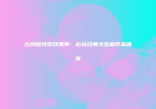 古风橙光游戏清单：必玩经典与宝藏作品推荐