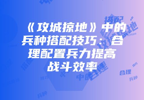 《攻城掠地》中的兵种搭配技巧:合理配置兵力提高战斗效率