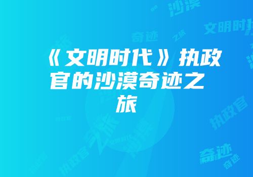 《文明时代》执政官的沙漠奇迹之旅