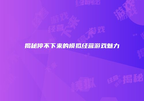 揭秘停不下来的模拟经营游戏魅力