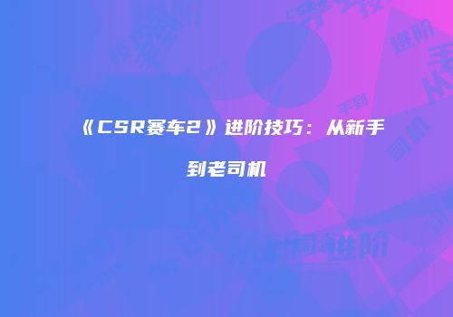《CSR赛车2》进阶技巧:从新手到老司机