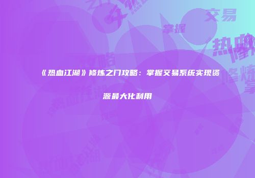 《热血江湖》修炼之门攻略:掌握交易系统实现资源最大化利用