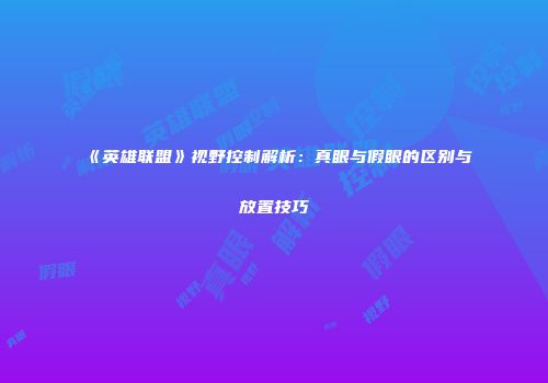 《英雄联盟》视野控制解析：真眼与假眼的区别与放置技巧