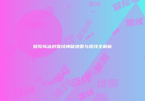 冒险岛冰封雪域神秘地图与路线全解析