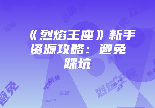《烈焰王座》新手资源攻略：避免踩坑
