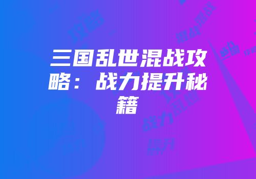 三国乱世混战攻略：战力提升秘籍
