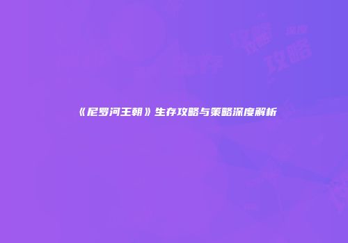 《尼罗河王朝》生存攻略与策略深度解析