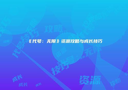 《代号：无限》资源攻略与成长技巧