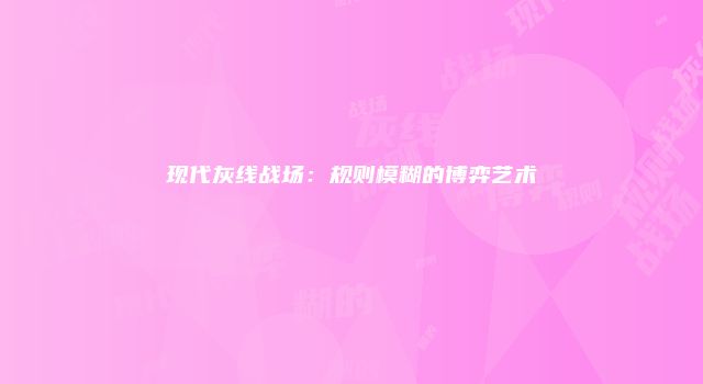 现代灰线战场：规则模糊的博弈艺术