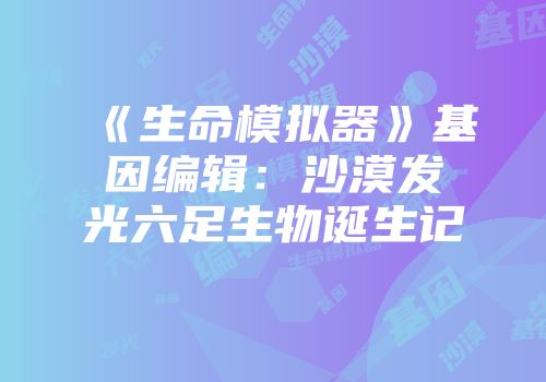 《生命模拟器》基因编辑：沙漠发光六足生物诞生记