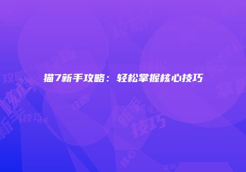 猫7新手攻略:轻松掌握核心技巧