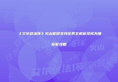 《艾尔登法环》火山官邸支线任务全解析及成为推荐官攻略
