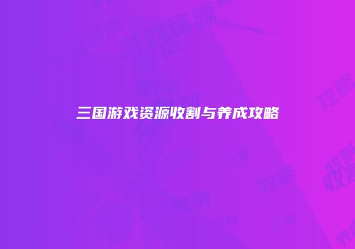 三国游戏资源收割与养成攻略