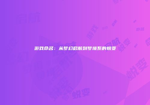 游戏命名:从梦幻启航到梦境系的蜕变