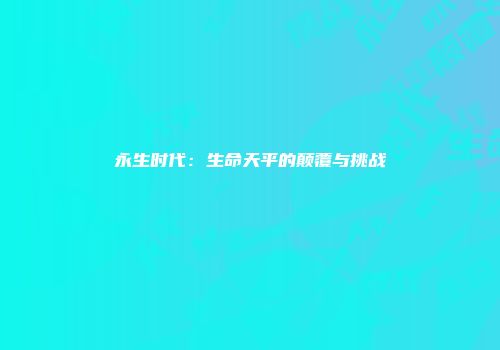 永生时代:生命天平的颠覆与挑战