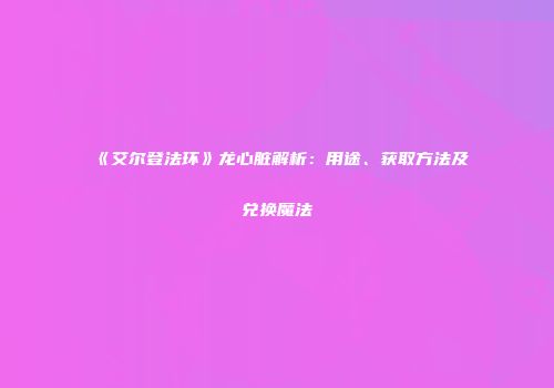 《艾尔登法环》龙心脏解析:用途、获取方法及兑换魔法